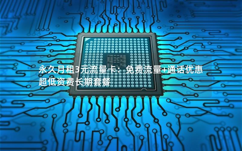 永久月租3元流量卡：免费流量+通话优惠 超低资费长期套餐