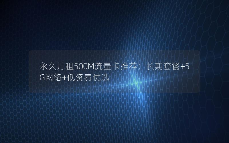 永久月租500M流量卡推荐：长期套餐+5G网络+低资费优选