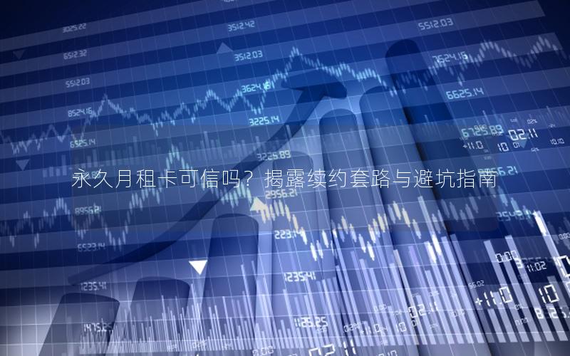永久月租卡可信吗？揭露续约套路与避坑指南