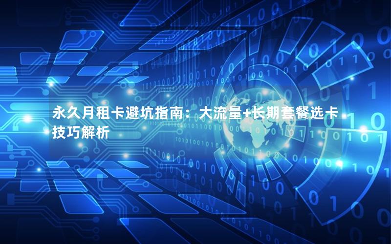 永久月租卡避坑指南：大流量+长期套餐选卡技巧解析