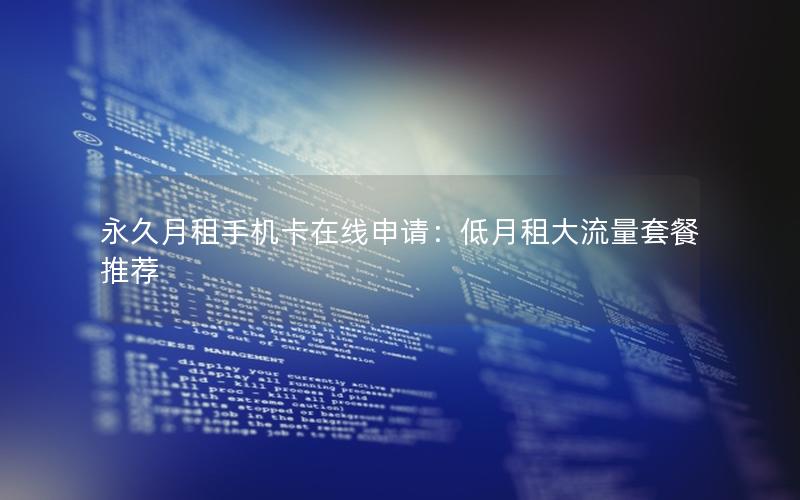 永久月租手机卡在线申请：低月租大流量套餐推荐