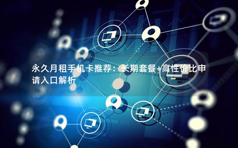永久月租手机卡推荐：长期套餐+高性价比申请入口解析
