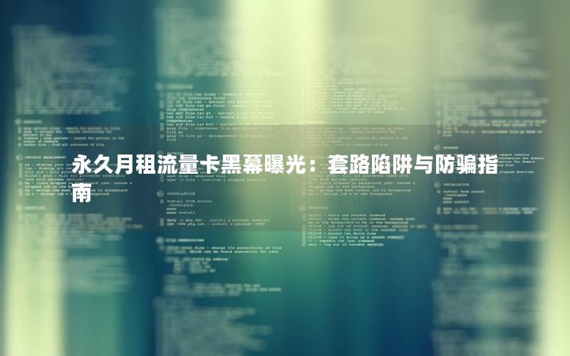 永久月租流量卡黑幕曝光：套路陷阱与防骗指南