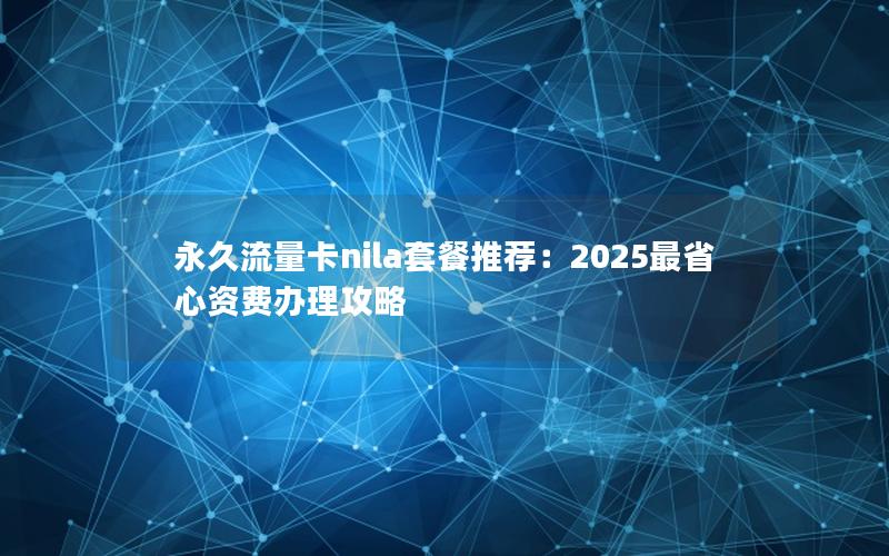 永久流量卡nila套餐推荐：2025最省心资费办理攻略