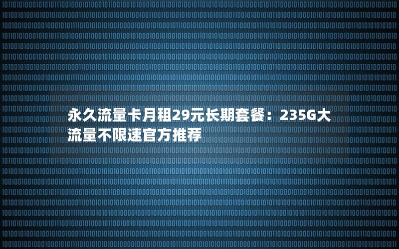 永久流量卡月租29元长期套餐：235G大流量不限速官方推荐