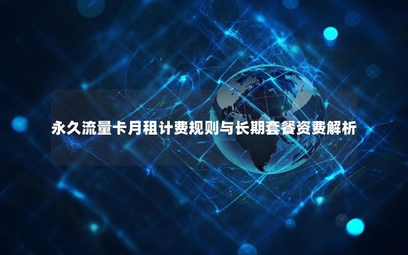 永久流量卡月租计费规则与长期套餐资费解析