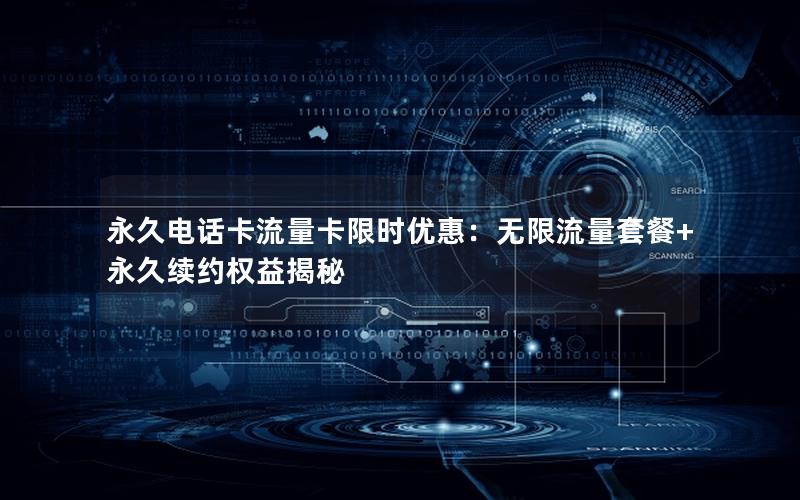 永久电话卡流量卡限时优惠：无限流量套餐+永久续约权益揭秘