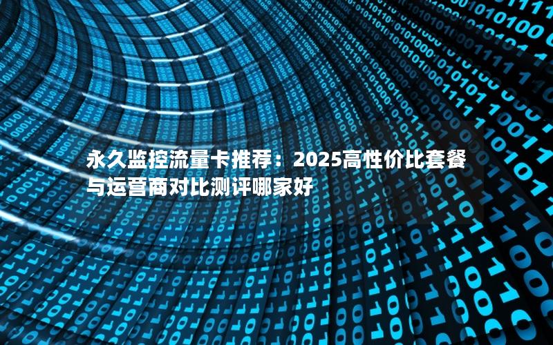 永久监控流量卡推荐：2025高性价比套餐与运营商对比测评哪家好