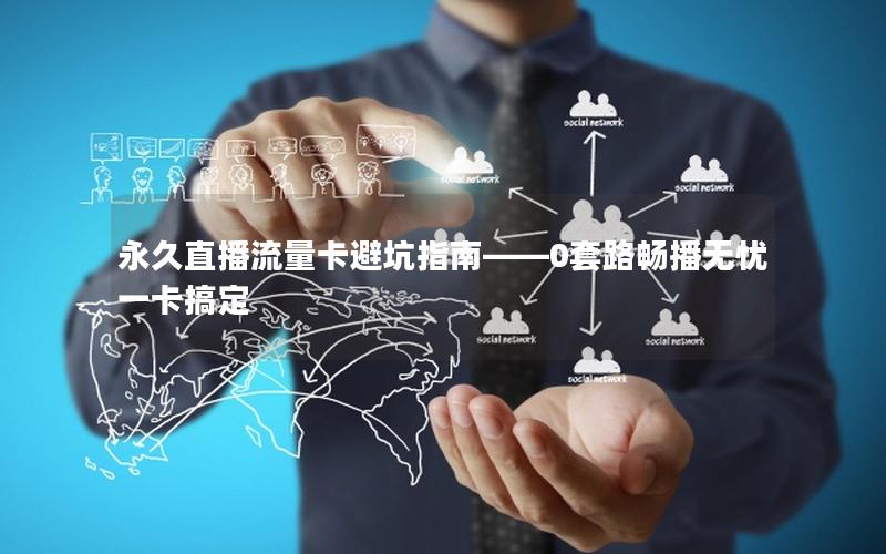 永久直播流量卡避坑指南——0套路畅播无忧一卡搞定