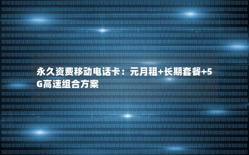 永久资费移动电话卡：元月租+长期套餐+5G高速组合方案