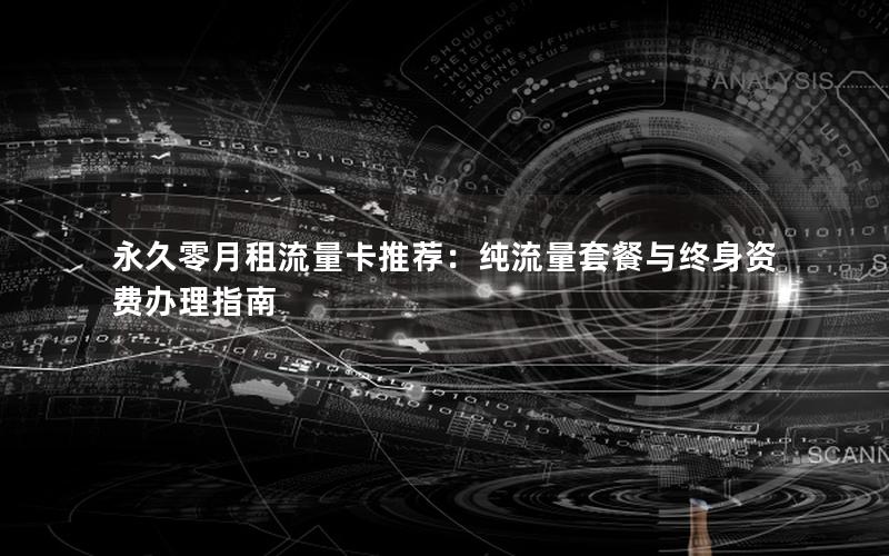 永久零月租流量卡推荐：纯流量套餐与终身资费办理指南
