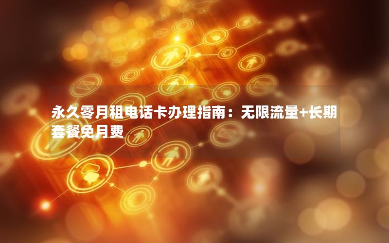 永久零月租电话卡办理指南：无限流量+长期套餐免月费