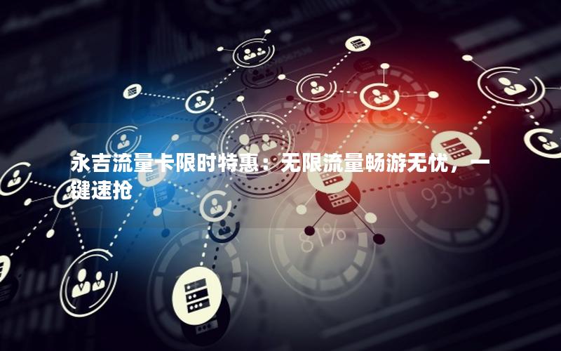 永吉流量卡限时特惠：无限流量畅游无忧，一键速抢