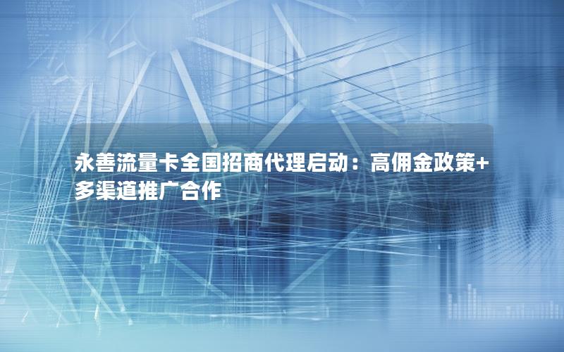 永善流量卡全国招商代理启动：高佣金政策+多渠道推广合作