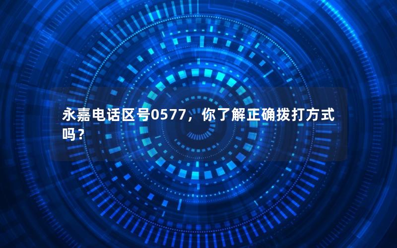 永嘉电话区号0577，你了解正确拨打方式吗？