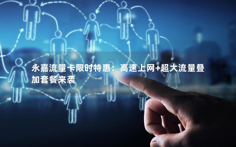 永嘉流量卡限时特惠：高速上网+超大流量叠加套餐来袭