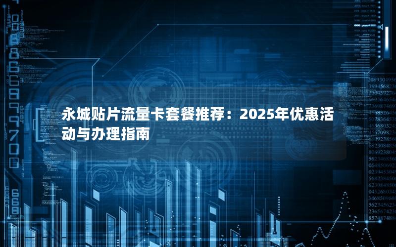 永城贴片流量卡套餐推荐：2025年优惠活动与办理指南