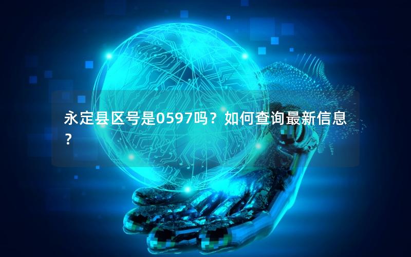 永定县区号是0597吗？如何查询最新信息？