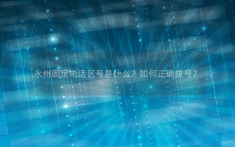 永州固定电话区号是什么？如何正确拨号？