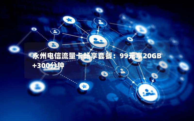 永州电信流量卡畅享套餐：99元享20GB+300分钟