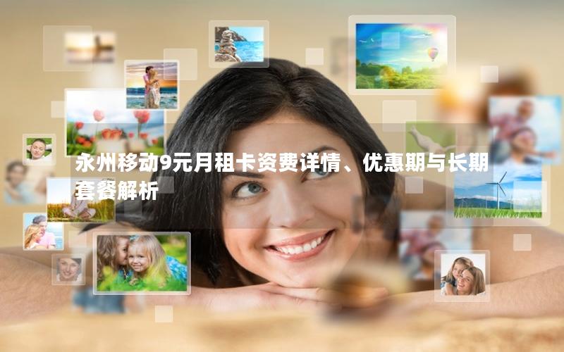 永州移动9元月租卡资费详情、优惠期与长期套餐解析