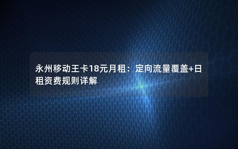 永州移动王卡18元月租：定向流量覆盖+日租资费规则详解