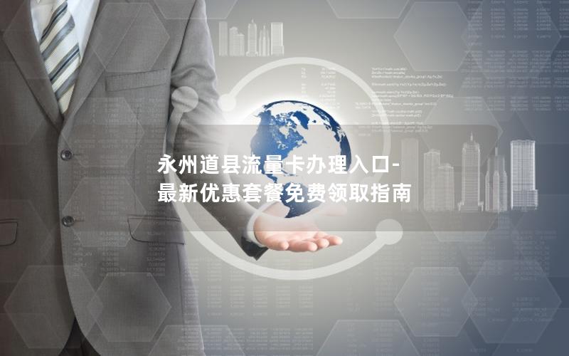 永州道县流量卡办理入口-最新优惠套餐免费领取指南