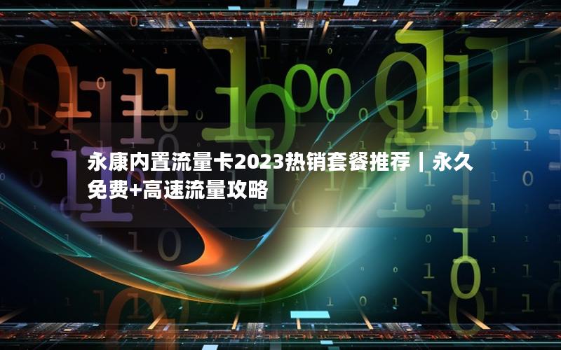 永康内置流量卡2023热销套餐推荐｜永久免费+高速流量攻略