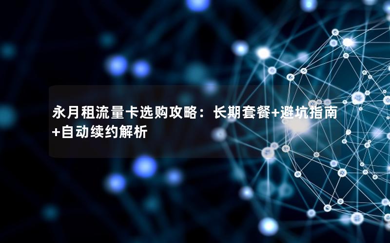 永月租流量卡选购攻略：长期套餐+避坑指南+自动续约解析