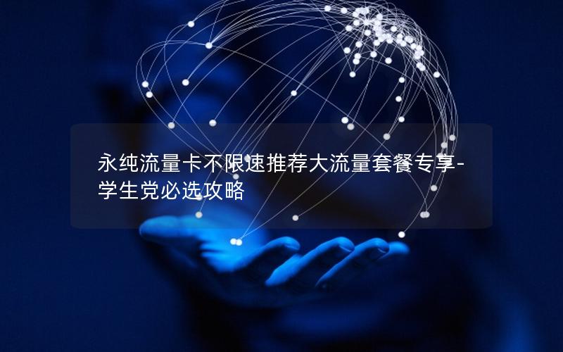 永纯流量卡不限速推荐大流量套餐专享-学生党必选攻略