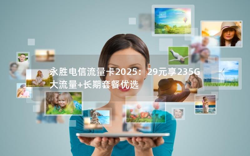永胜电信流量卡2025：29元享235G大流量+长期套餐优选