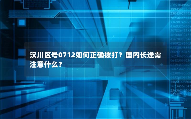 汉川区号0712如何正确拨打？国内长途需注意什么？