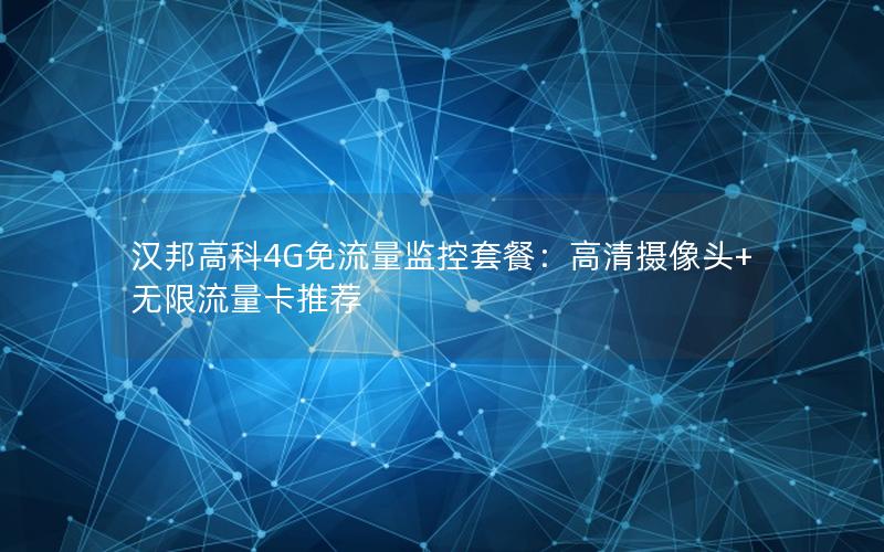 汉邦高科4G免流量监控套餐：高清摄像头+无限流量卡推荐