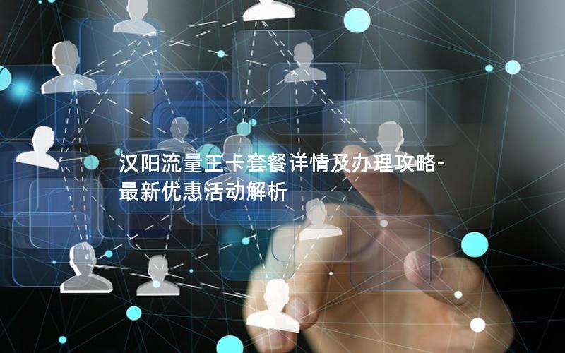 汉阳流量王卡套餐详情及办理攻略-最新优惠活动解析