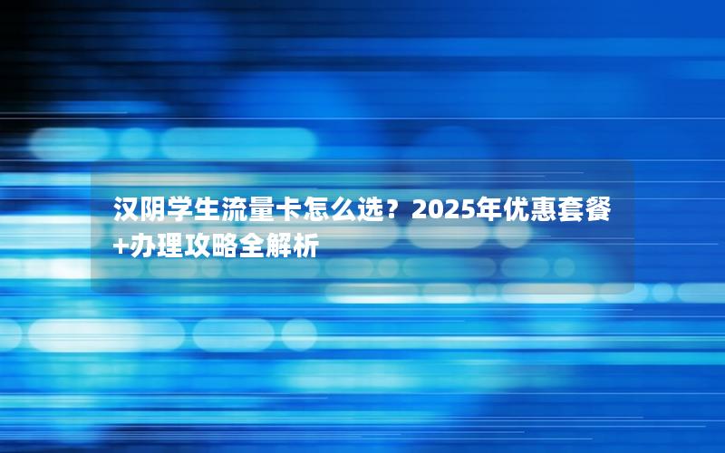 汉阴学生流量卡怎么选？2025年优惠套餐+办理攻略全解析