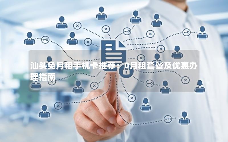汕头免月租手机卡推荐：0月租套餐及优惠办理指南