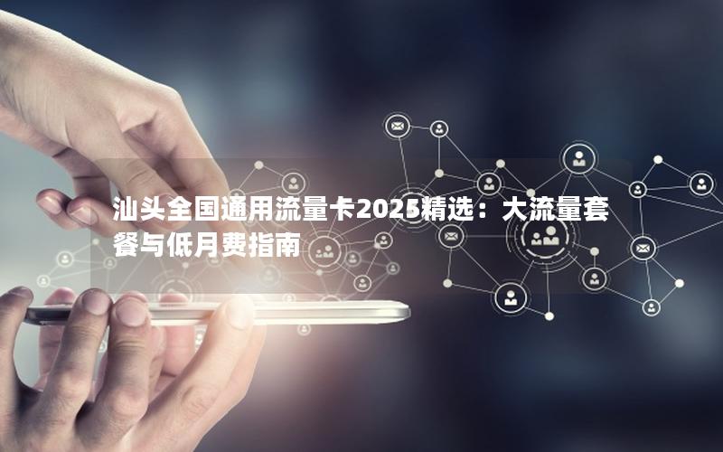 汕头全国通用流量卡2025精选：大流量套餐与低月费指南
