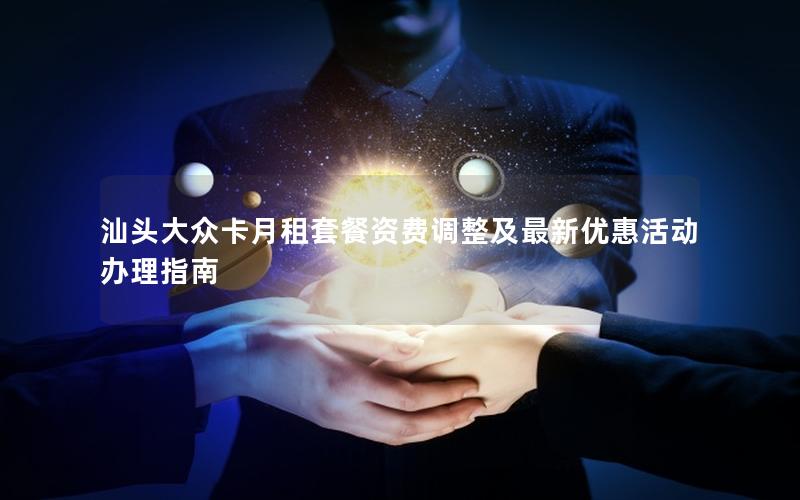 汕头大众卡月租套餐资费调整及最新优惠活动办理指南