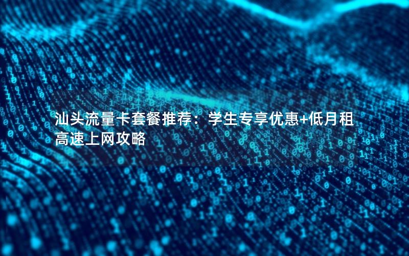 汕头流量卡套餐推荐：学生专享优惠+低月租高速上网攻略