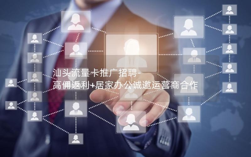 汕头流量卡推广招聘-高佣返利+居家办公诚邀运营商合作