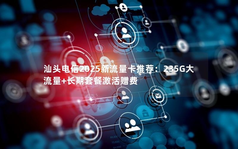 汕头电信2025新流量卡推荐：235G大流量+长期套餐激活赠费