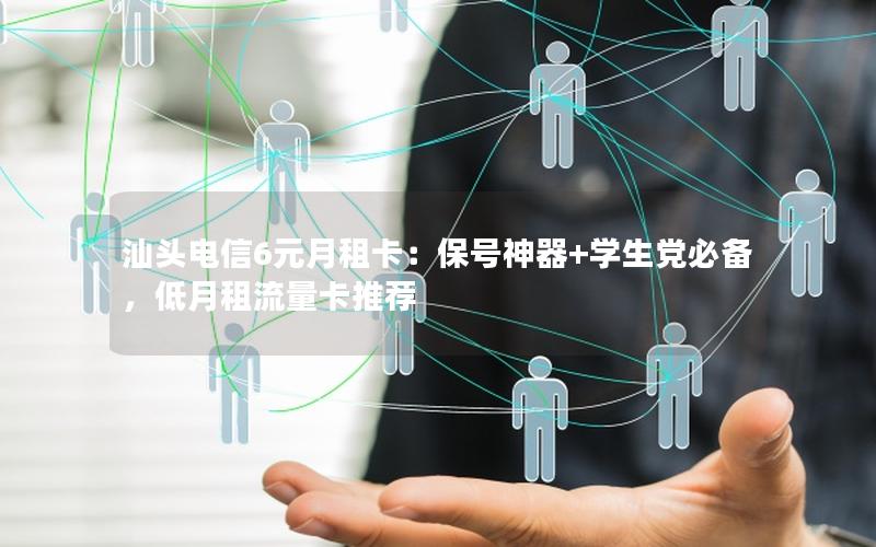 汕头电信6元月租卡：保号神器+学生党必备，低月租流量卡推荐