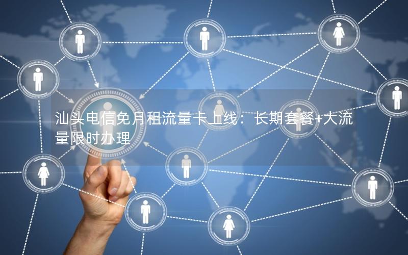 汕头电信免月租流量卡上线：长期套餐+大流量限时办理