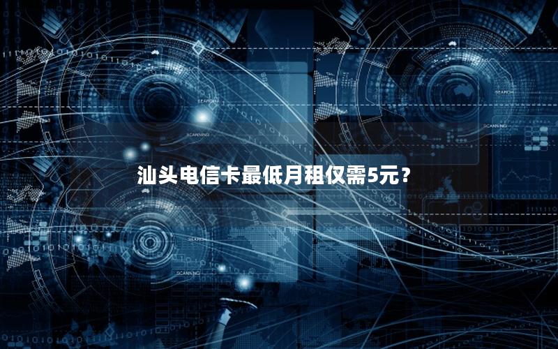 汕头电信卡最低月租仅需5元？