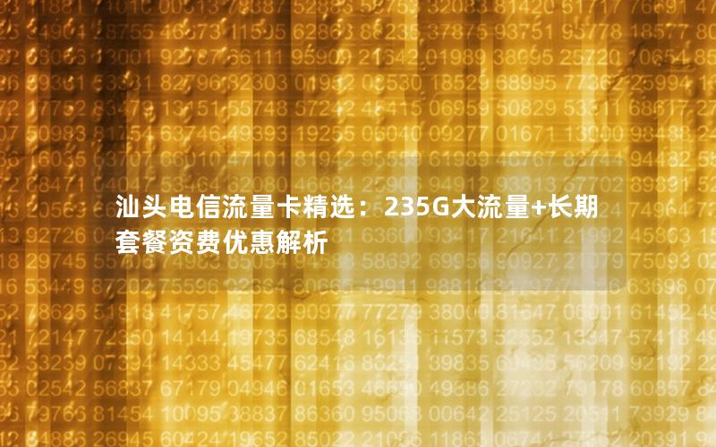 汕头电信流量卡精选：235G大流量+长期套餐资费优惠解析