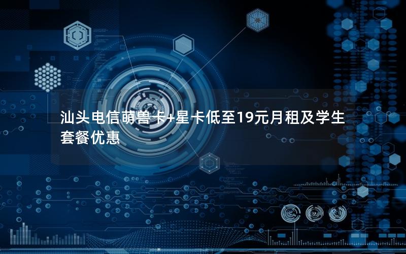 汕头电信萌兽卡+星卡低至19元月租及学生套餐优惠