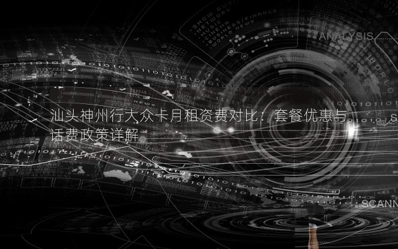 汕头神州行大众卡月租资费对比：套餐优惠与话费政策详解