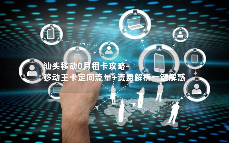 汕头移动0月租卡攻略-移动王卡定向流量+资费解析一键解惑