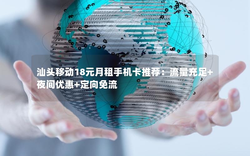 汕头移动18元月租手机卡推荐：流量充足+夜间优惠+定向免流