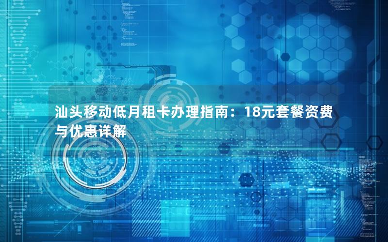 汕头移动低月租卡办理指南：18元套餐资费与优惠详解
